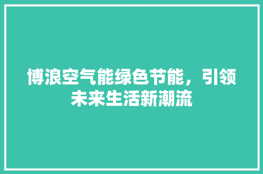 博浪空气能绿色节能，引领未来生活新潮流