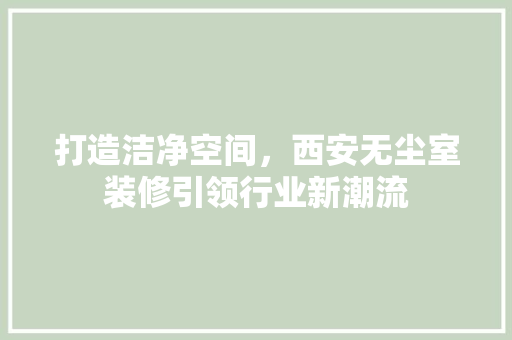 打造洁净空间，西安无尘室装修引领行业新潮流 打造洁净空间，西安无尘室装修引领行业新潮流 家电维修