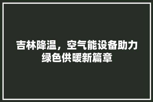 吉林降温，空气能设备助力绿色供暖新篇章 厨房维修