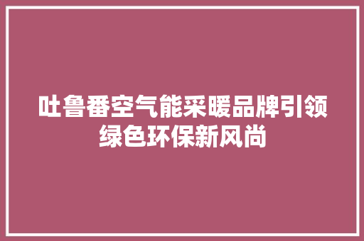 吐鲁番空气能采暖品牌引领绿色环保新风尚