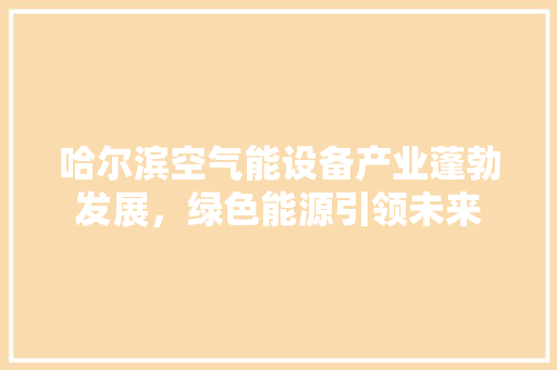 哈尔滨空气能设备产业蓬勃发展，绿色能源引领未来