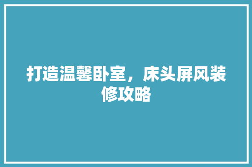 打造温馨卧室，床头屏风装修攻略 打造温馨卧室，床头屏风装修攻略 汽车维修