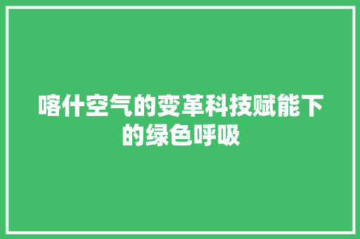 喀什空气的变革科技赋能下的绿色呼吸 家电维修