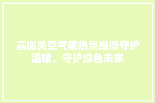 嘉峪关空气能热泵维修守护温暖，守护绿色未来 综合便民
