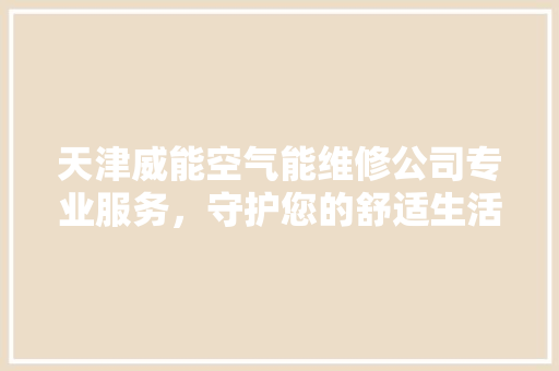 天津威能空气能维修公司专业服务，守护您的舒适生活