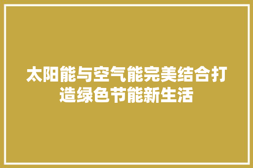 太阳能与空气能完美结合打造绿色节能新生活 汽车维修