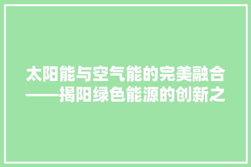 太阳能与空气能的完美融合——揭阳绿色能源的创新之路 家电维修