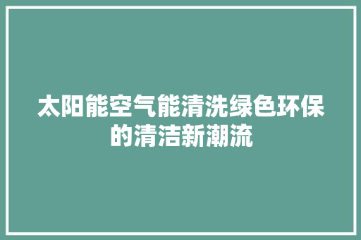 太阳能空气能清洗绿色环保的清洁新潮流