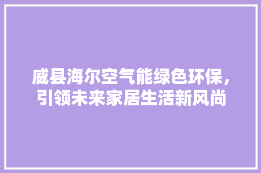 威县海尔空气能绿色环保，引领未来家居生活新风尚