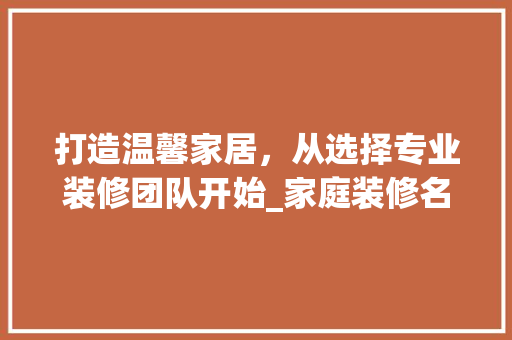 打造温馨家居，从选择专业装修团队开始_家庭装修名片分析 打造温馨家居，从选择专业装修团队开始_家庭装修名片分析 家电维修