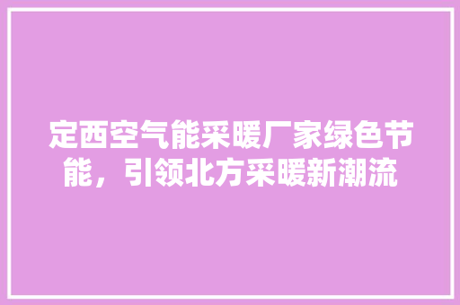 定西空气能采暖厂家绿色节能，引领北方采暖新潮流 家电维修