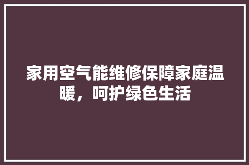 家用空气能维修保障家庭温暖，呵护绿色生活