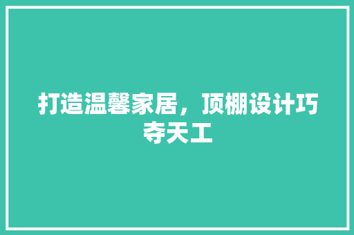打造温馨家居，顶棚设计巧夺天工 打造温馨家居，顶棚设计巧夺天工 墙体维修