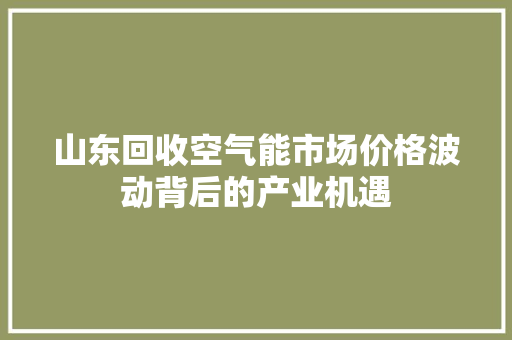 山东回收空气能市场价格波动背后的产业机遇