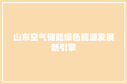 山东空气储能绿色能源发展新引擎