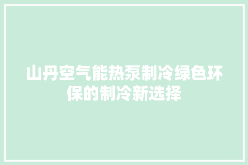 山丹空气能热泵制冷绿色环保的制冷新选择