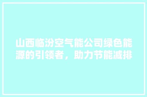 山西临汾空气能公司绿色能源的引领者，助力节能减排
