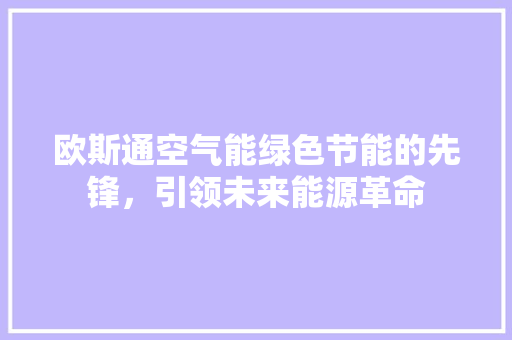 欧斯通空气能绿色节能的先锋，引领未来能源革命 厨房维修