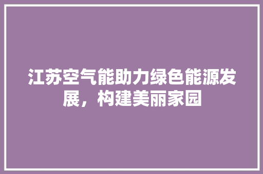 江苏空气能助力绿色能源发展，构建美丽家园 汽车维修