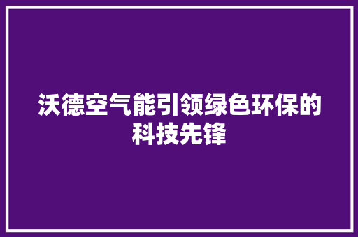 沃德空气能引领绿色环保的科技先锋