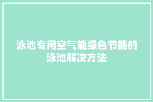 泳池专用空气能绿色节能的泳池解决方法