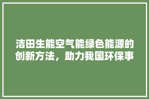 洁田生能空气能绿色能源的创新方法，助力我国环保事业