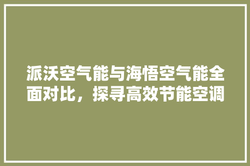 派沃空气能与海悟空气能全面对比，探寻高效节能空调新标杆