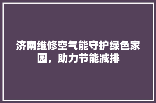 济南维修空气能守护绿色家园，助力节能减排