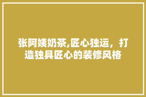 张阿姨奶茶,匠心独运，打造独具匠心的装修风格 张阿姨奶茶,匠心独运，打造独具匠心的装修风格 厨房维修