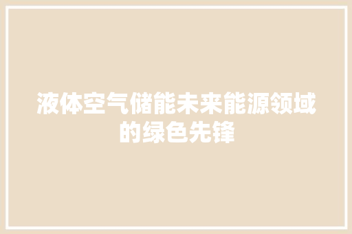 液体空气储能未来能源领域的绿色先锋 家电维修