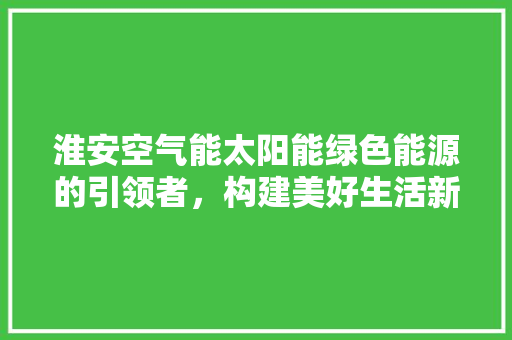 淮安空气能太阳能绿色能源的引领者，构建美好生活新篇章 综合便民