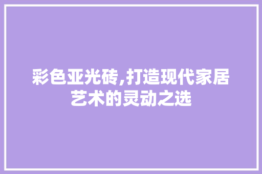 彩色亚光砖,打造现代家居艺术的灵动之选 彩色亚光砖,打造现代家居艺术的灵动之选 家电维修