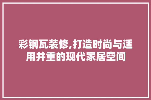 彩钢瓦装修,打造时尚与适用并重的现代家居空间 彩钢瓦装修,打造时尚与适用并重的现代家居空间 汽车维修