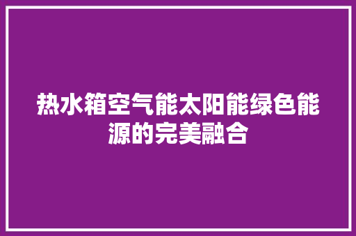 热水箱空气能太阳能绿色能源的完美融合