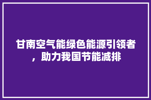 甘南空气能绿色能源引领者，助力我国节能减排 厨房维修