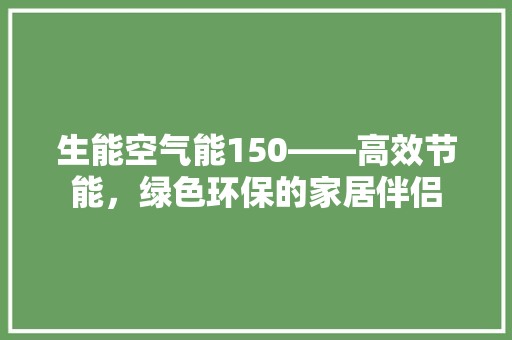 生能空气能150——高效节能，绿色环保的家居伴侣 家电维修