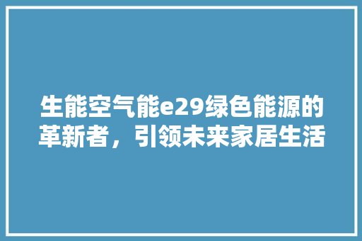 生能空气能e29绿色能源的革新者，引领未来家居生活