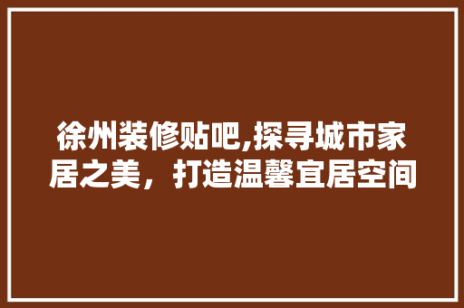 徐州装修贴吧,探寻城市家居之美，打造温馨宜居空间 徐州装修贴吧,探寻城市家居之美，打造温馨宜居空间 家电维修
