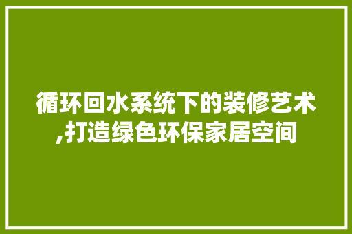 循环回水系统下的装修艺术,打造绿色环保家居空间 循环回水系统下的装修艺术,打造绿色环保家居空间 家电维修
