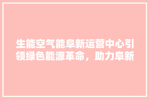 生能空气能阜新运营中心引领绿色能源革命，助力阜新绿色转型