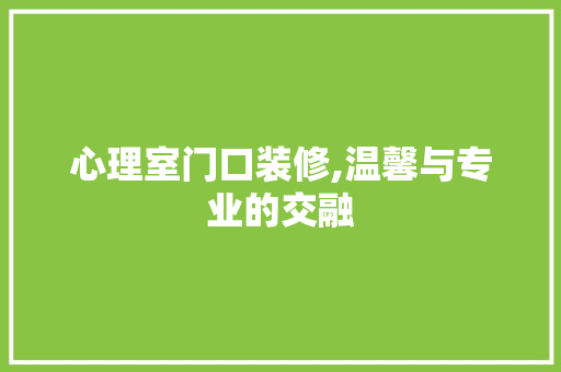 心理室门口装修,温馨与专业的交融 心理室门口装修,温馨与专业的交融 汽车维修