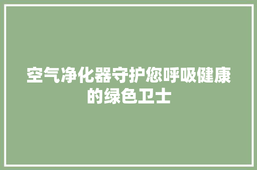 空气净化器守护您呼吸健康的绿色卫士