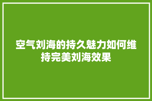 空气刘海的持久魅力如何维持完美刘海效果