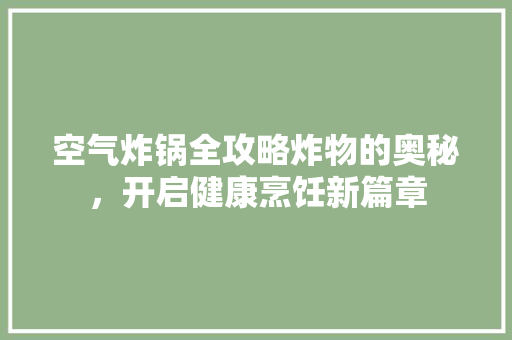 空气炸锅全攻略炸物的奥秘，开启健康烹饪新篇章