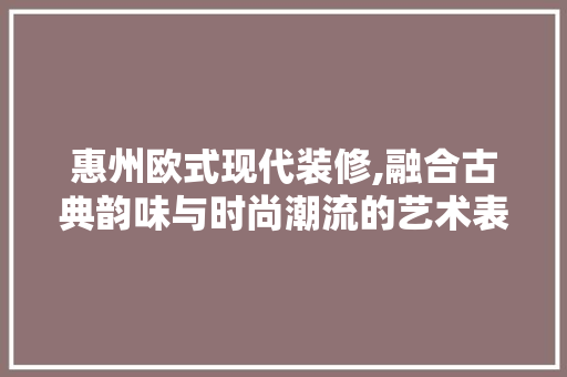 惠州欧式现代装修,融合古典韵味与时尚潮流的艺术表达 惠州欧式现代装修,融合古典韵味与时尚潮流的艺术表达 家电维修