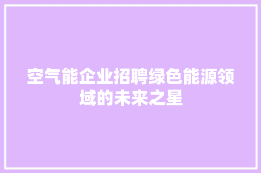 空气能企业招聘绿色能源领域的未来之星 家电维修