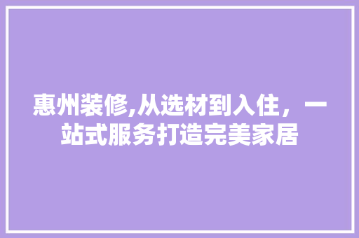 惠州装修,从选材到入住，一站式服务打造完美家居 惠州装修,从选材到入住，一站式服务打造完美家居 综合便民