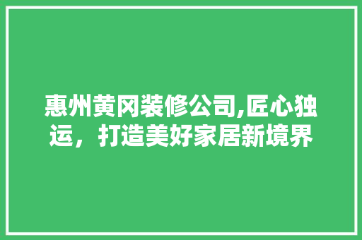惠州黄冈装修公司,匠心独运，打造美好家居新境界 惠州黄冈装修公司,匠心独运，打造美好家居新境界 综合便民