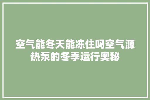 空气能冬天能冻住吗空气源热泵的冬季运行奥秘