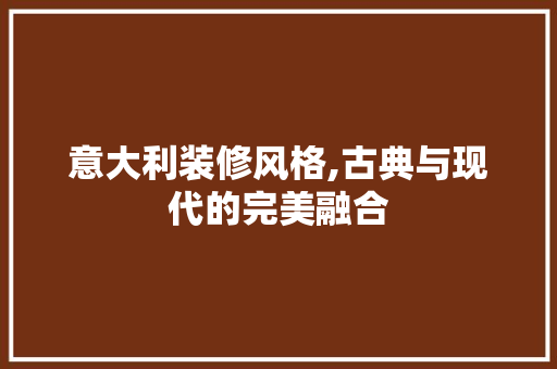 意大利装修风格,古典与现代的完美融合 意大利装修风格,古典与现代的完美融合 厨房维修